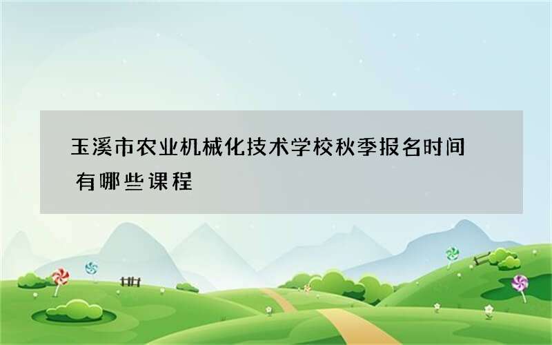 玉溪市农业机械化技术学校秋季报名时间 有哪些课程